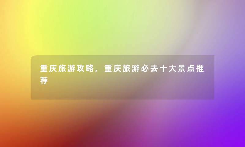 重庆旅游攻略,重庆旅游必去一些景点推荐 重庆旅游攻略,重庆旅游必去一些景点推荐