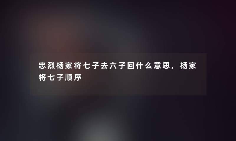 忠烈杨家将七子去六子回什么意思,杨家将七子顺序 忠烈杨家将七子去六子回什么意思,杨家将七子顺序