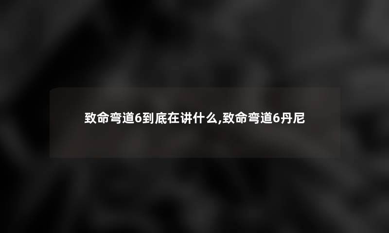 致命弯道6到底在讲什么,致命弯道6丹尼 致命弯道6到底在讲什么,致命弯道6丹尼