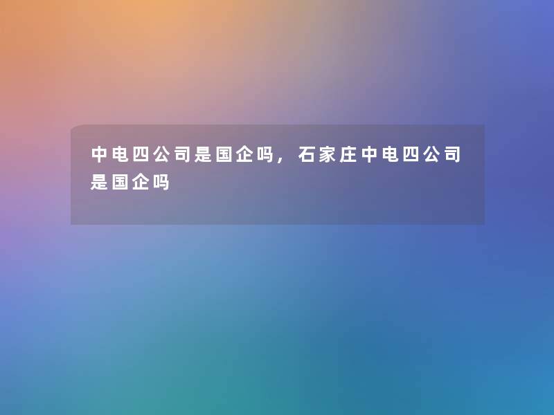 中电四公司是国企吗,石家庄中电四公司是国企吗