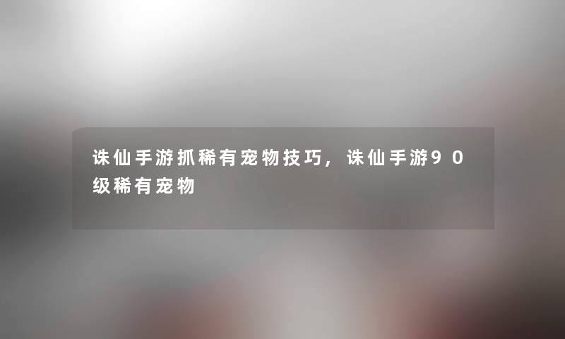诛仙手游抓稀有宠物技巧,诛仙手游90级稀有宠物 诛仙手游抓稀有宠物技巧,诛仙手游90级稀有宠物