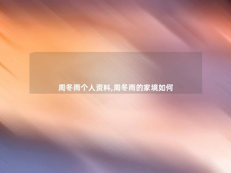 周冬雨个人资料,周冬雨的家境如何 周冬雨个人资料,周冬雨的家境如何