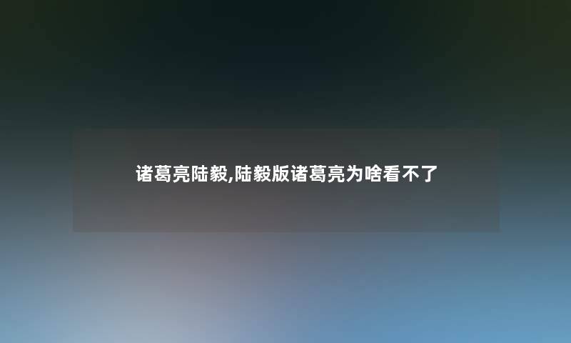 诸葛亮陆毅,陆毅版诸葛亮为啥看不了 诸葛亮陆毅,陆毅版诸葛亮为啥看不了