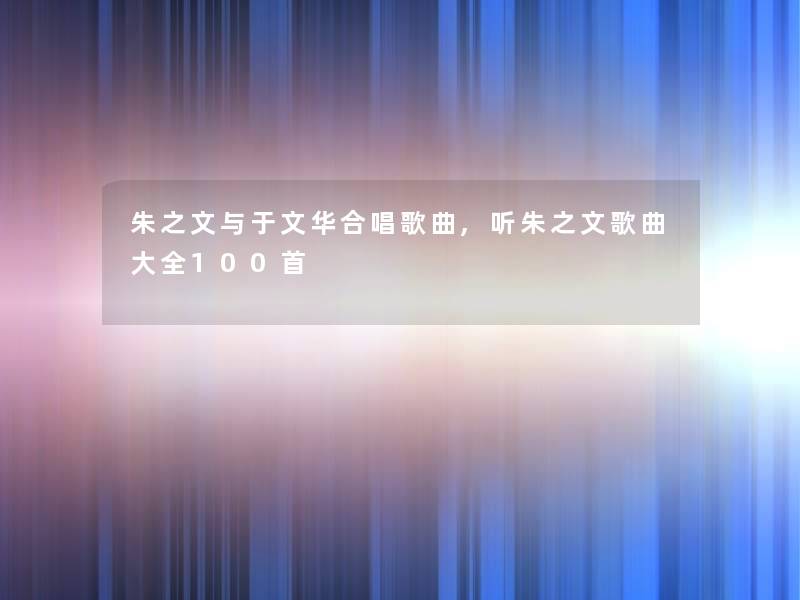 朱之文与于文华合唱歌曲,听朱之文歌曲大全几首 朱之文与于文华合唱歌曲,听朱之文歌曲大全几首