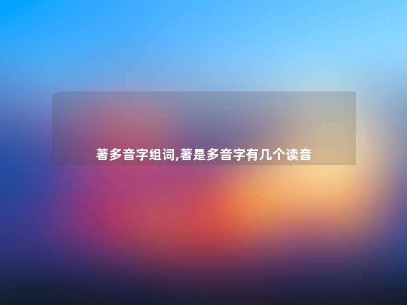 著多音字组词,著是多音字有几个读音 著多音字组词,著是多音字有几个读音
