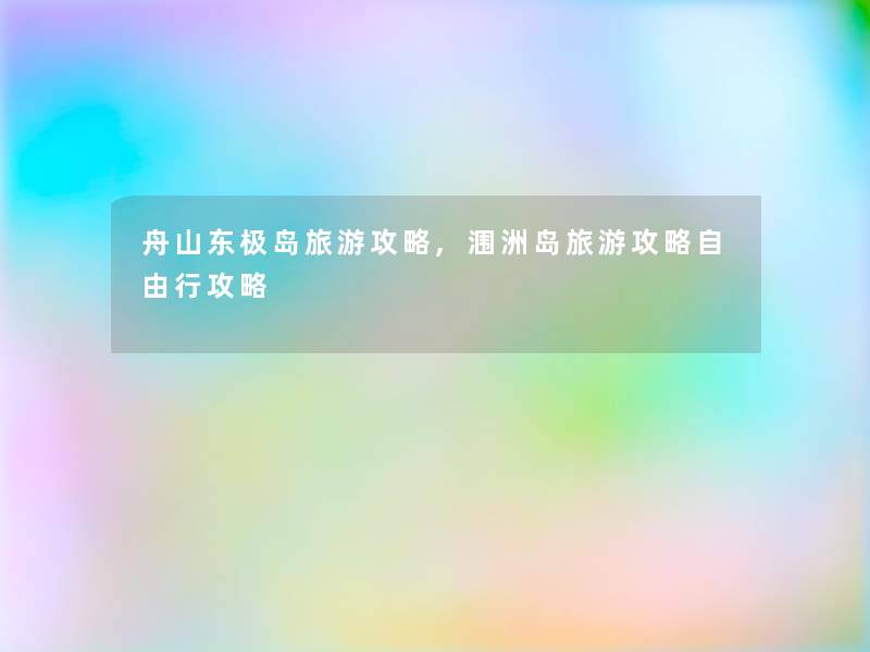 舟山东极岛旅游攻略,涠洲岛旅游攻略自由行攻略 舟山东极岛旅游攻略,涠洲岛旅游攻略自由行攻略