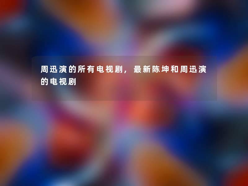 周迅演的所有电视剧,新陈坤和周迅演的电视剧 周迅演的所有电视剧,新陈坤和周迅演的电视剧