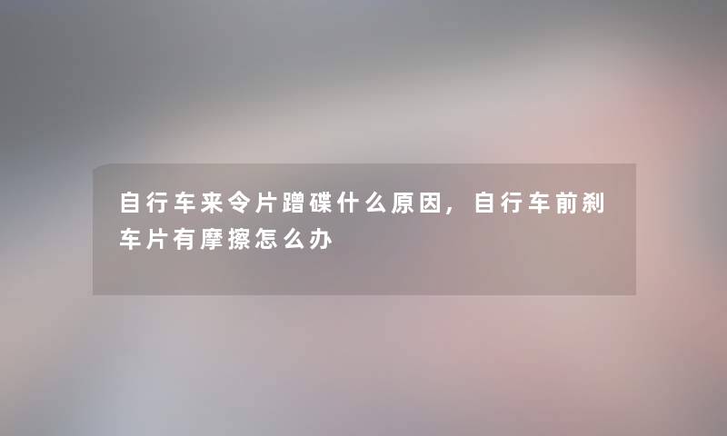 自行车来令片蹭碟什么原因,自行车前刹车片有摩擦怎么办 自行车来令片蹭碟什么原因,自行车前刹车片有摩擦怎么办