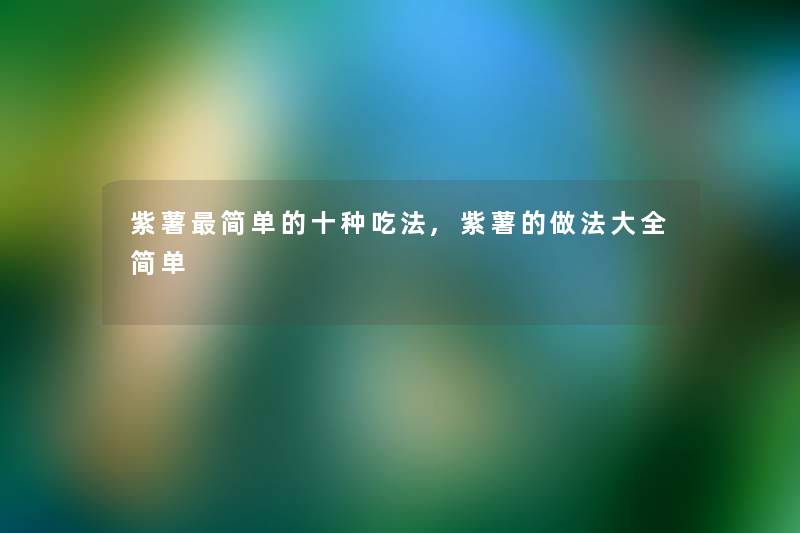 紫薯简单的十种吃法,紫薯的做法大全简单 紫薯简单的十种吃法,紫薯的做法大全简单