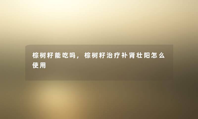 棕树籽能吃吗,棕树籽治疗补肾补怎么使用 棕树籽能吃吗,棕树籽治疗补肾补怎么使用
