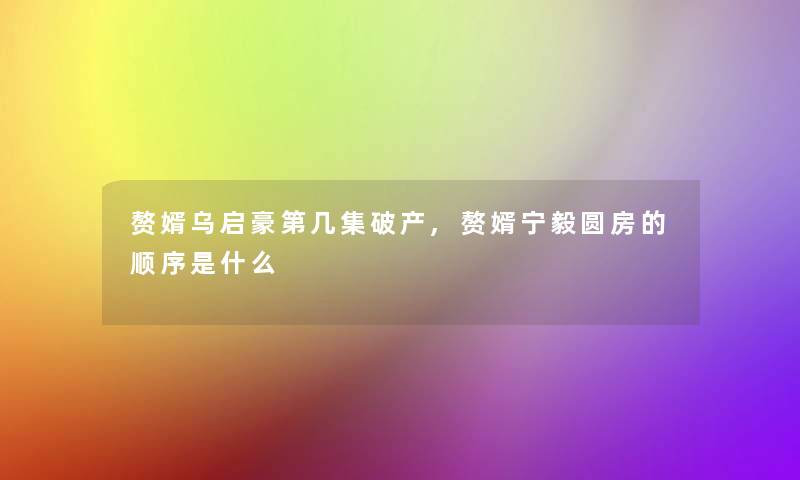 赘婿乌启豪第几集破产,赘婿宁毅圆房的顺序是什么 赘婿乌启豪第几集破产,赘婿宁毅圆房的顺序是什么