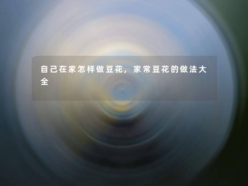 自己在家怎样做豆花,家常豆花的做法大全 自己在家怎样做豆花,家常豆花的做法大全