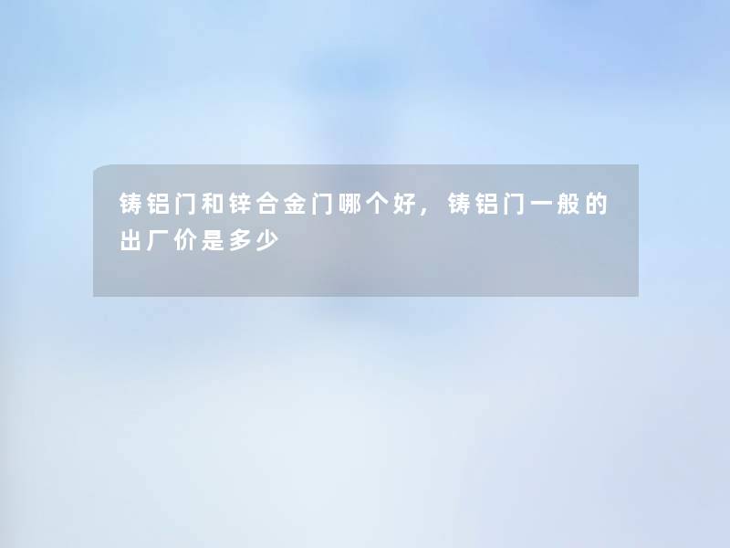 铸铝门和锌合金门哪个好,铸铝门一般的出厂价是多少 铸铝门和锌合金门哪个好,铸铝门一般的出厂价是多少