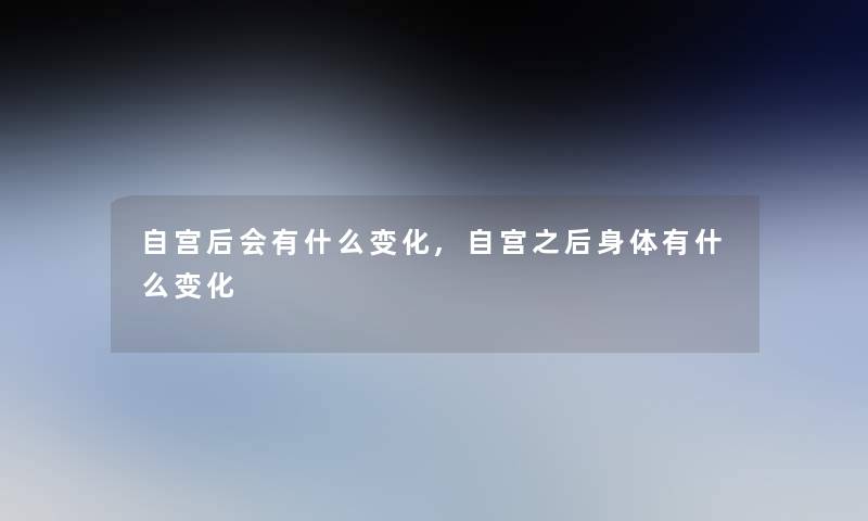 自宫后会有什么变化,自宫之后身体有什么变化 自宫后会有什么变化,自宫之后身体有什么变化