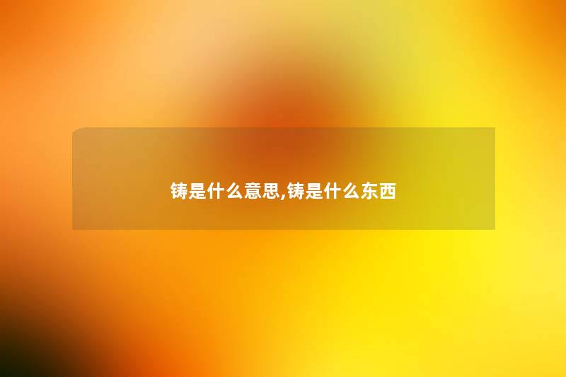 铸是什么意思,铸是什么东西 铸是什么意思,铸是什么东西