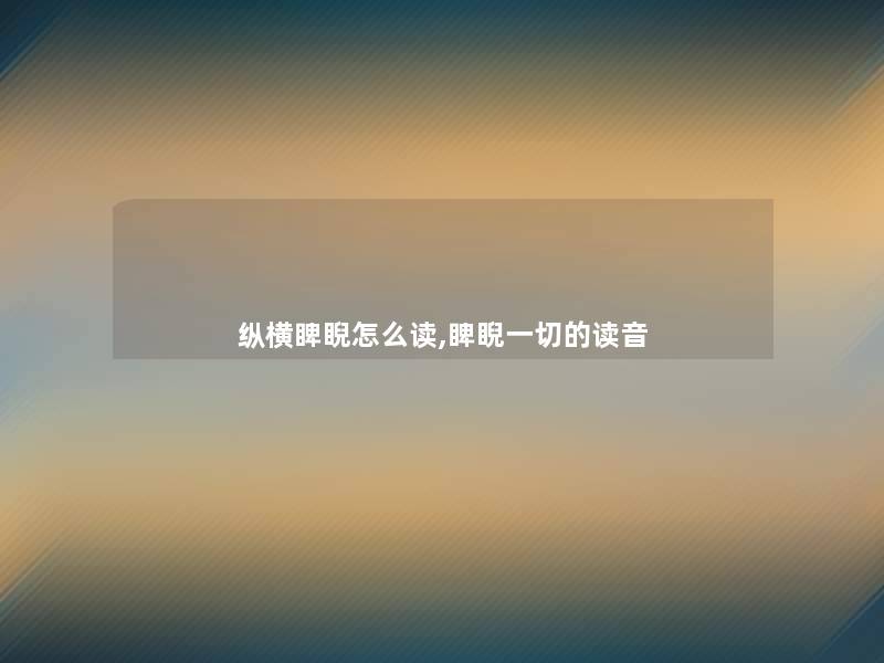 纵横睥睨怎么读,睥睨一切的读音 纵横睥睨怎么读,睥睨一切的读音