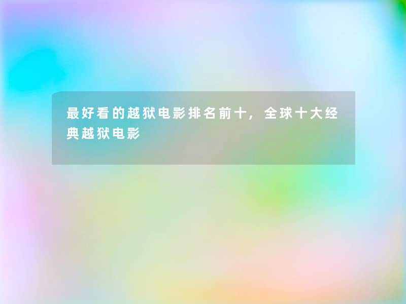 好看的越狱电影推荐前十,全球一些经典越狱电影 好看的越狱电影推荐前十,全球一些经典越狱电影