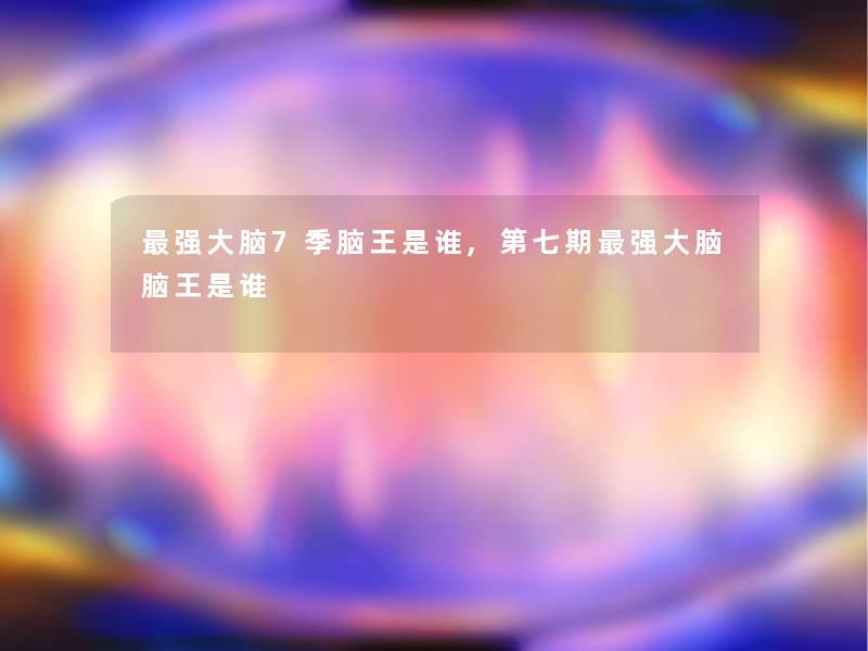 强大脑7季脑王是谁,第七期强大脑脑王是谁 强大脑7季脑王是谁,第七期强大脑脑王是谁