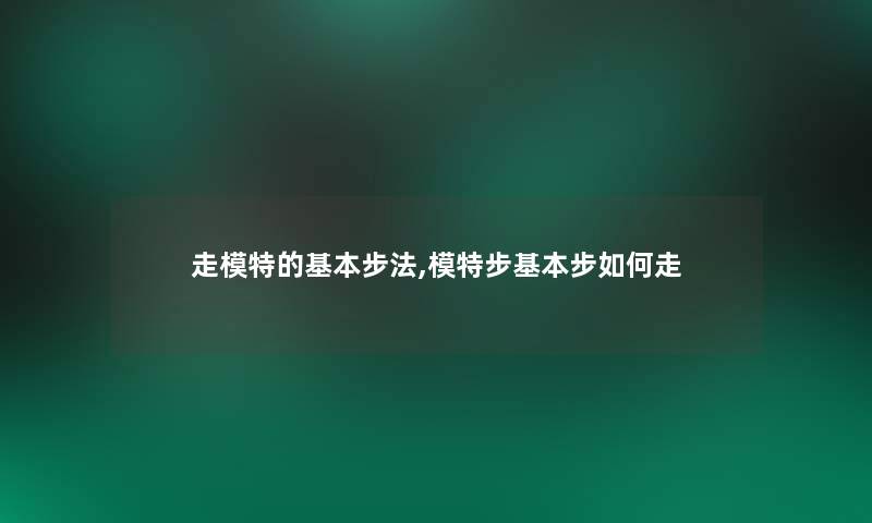走模特的基本步法,模特步基本步如何走 走模特的基本步法,模特步基本步如何走