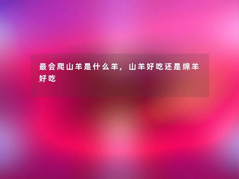会爬山羊是什么羊,山羊好吃还是绵羊好吃 会爬山羊是什么羊,山羊好吃还是绵羊好吃