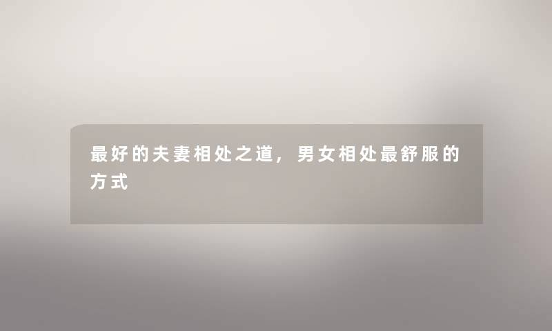 好的夫妻相处之道,男女相处舒服的方式 好的夫妻相处之道,男女相处舒服的方式