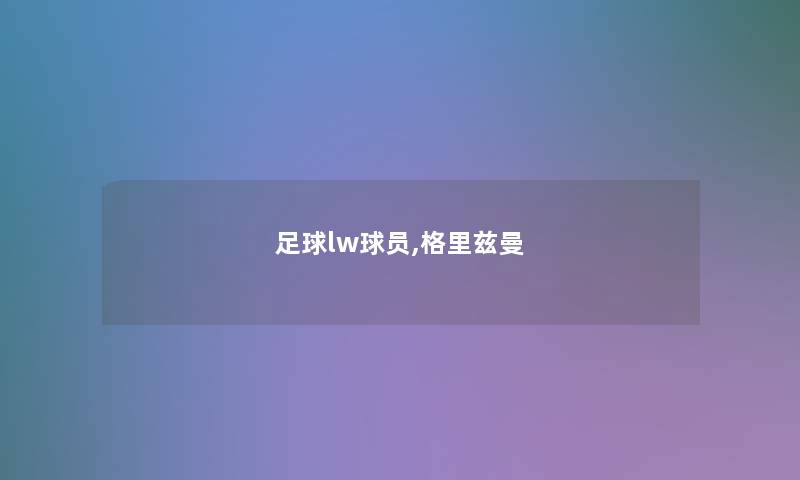足球lw球员,格里兹曼 足球lw球员,格里兹曼