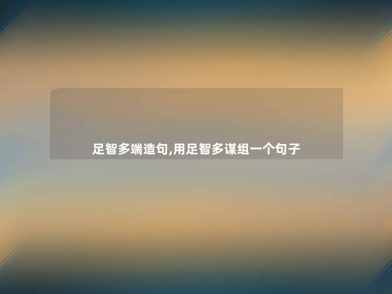足智多端造句,用足智多谋组一个句子 足智多端造句,用足智多谋组一个句子