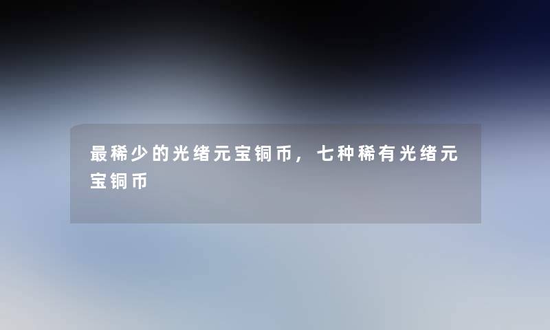稀少的光绪元宝铜币,七种稀有光绪元宝铜币 稀少的光绪元宝铜币,七种稀有光绪元宝铜币
