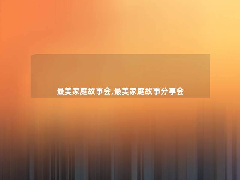 美家庭故事会,美家庭故事分享会 美家庭故事会,美家庭故事分享会