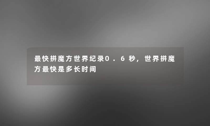 快拼魔方世界纪录0.6秒,世界拼魔方快是多长时间 快拼魔方世界纪录0.6秒,世界拼魔方快是多长时间
