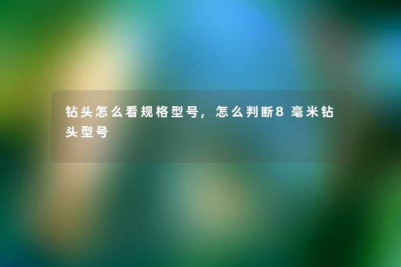 钻头怎么看规格型号,怎么判断8毫米钻头型号 钻头怎么看规格型号,怎么判断8毫米钻头型号