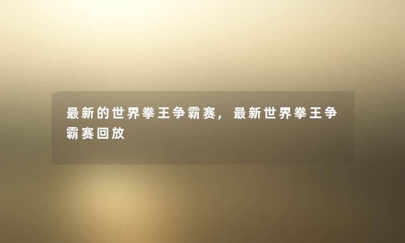新的世界拳王争霸赛,新世界拳王争霸赛回放 新的世界拳王争霸赛,新世界拳王争霸赛回放