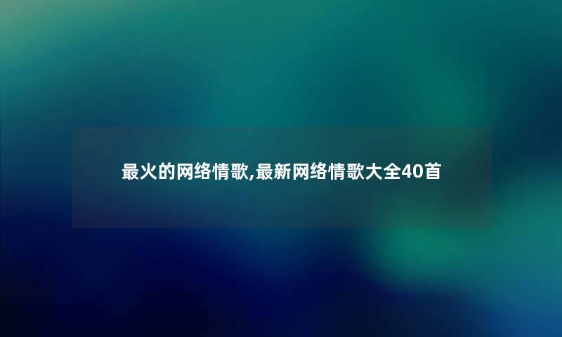 火的网络情歌,新网络情歌大全40首 火的网络情歌,新网络情歌大全40首