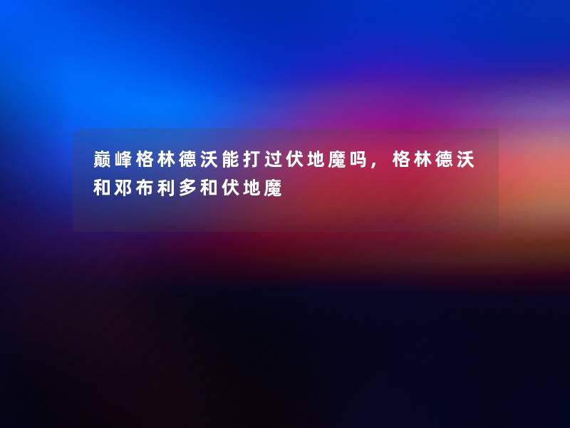 巅峰格林德沃能打过伏地魔吗,格林德沃和邓布利多和伏地魔 巅峰格林德沃能打过伏地魔吗,格林德沃和邓布利多和伏地魔