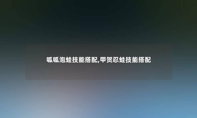 呱呱泡蛙技能搭配,甲贺忍蛙技能搭配 呱呱泡蛙技能搭配,甲贺忍蛙技能搭配