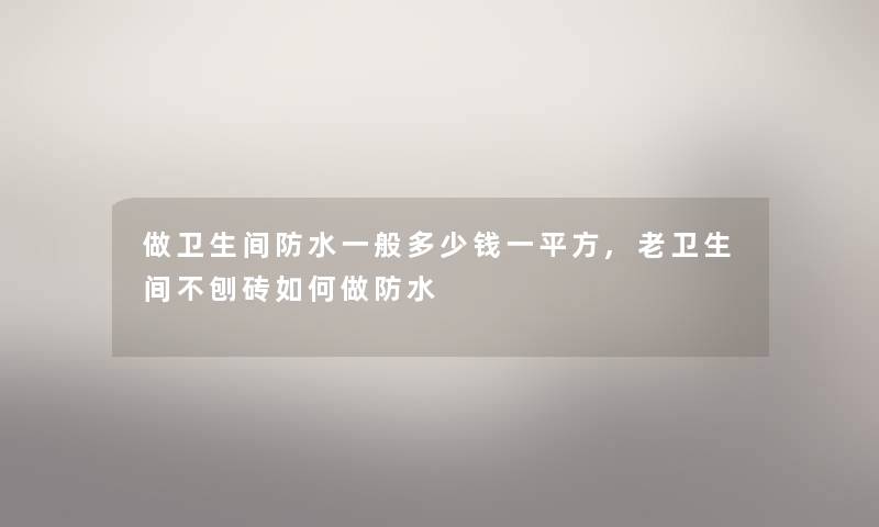 做卫生间防水一般多少钱一平方,老卫生间不刨砖如何做防水 做卫生间防水一般多少钱一平方,老卫生间不刨砖如何做防水