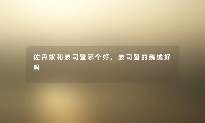 佐丹奴和波司登哪个好,波司登的鹅绒好吗 佐丹奴和波司登哪个好,波司登的鹅绒好吗