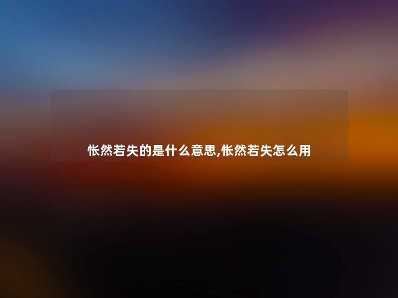 怅然若失的是什么意思,怅然若失怎么用 怅然若失的是什么意思,怅然若失怎么用