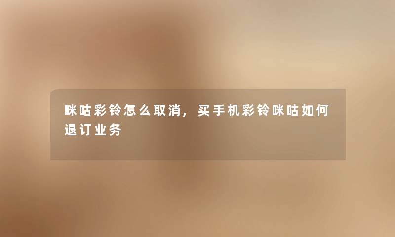 咪咕彩铃怎么取消,买手机彩铃咪咕如何退订业务