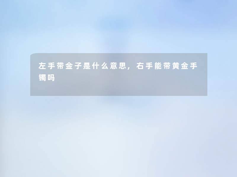 左手带金子是什么意思,右手能带黄金手镯吗 左手带金子是什么意思,右手能带黄金手镯吗