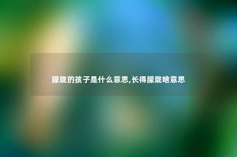 朦胧的孩子是什么意思,长得朦胧啥意思 朦胧的孩子是什么意思,长得朦胧啥意思