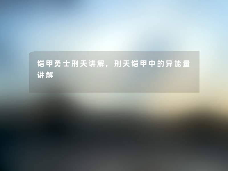 铠甲勇士刑天讲解,刑天铠甲中的异能量讲解 铠甲勇士刑天讲解,刑天铠甲中的异能量讲解