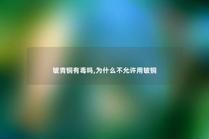 铍青铜有毒吗,为什么不允许用铍铜