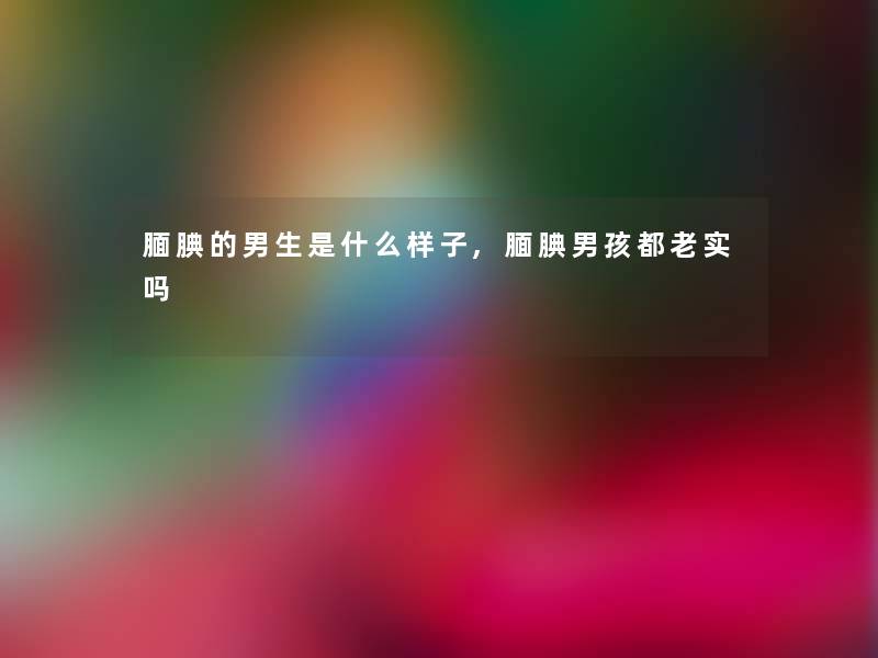 腼腆的男生是什么样子,腼腆男孩都老实吗 腼腆的男生是什么样子,腼腆男孩都老实吗