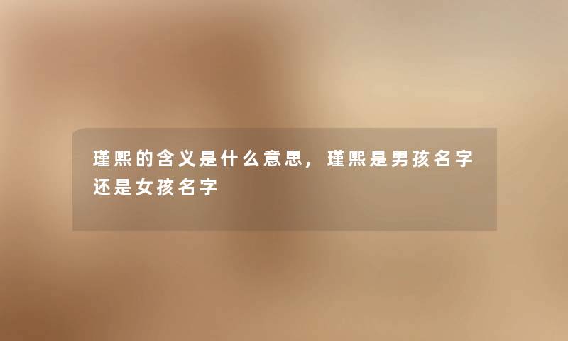 瑾熙的含义是什么意思,瑾熙是男孩名字还是女孩名字 瑾熙的含义是什么意思,瑾熙是男孩名字还是女孩名字
