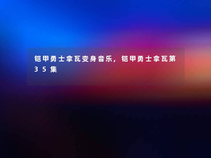 铠甲勇士拿瓦变身音乐,铠甲勇士拿瓦第35集