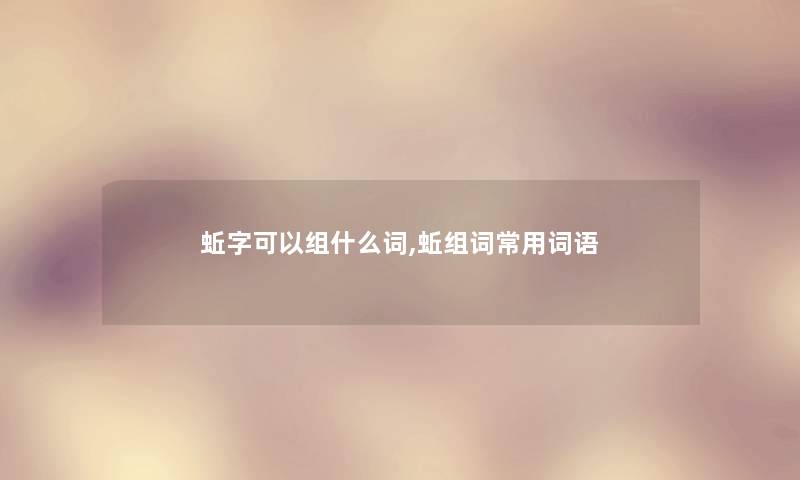 蚯字可以组什么词,蚯组词常用词语 蚯字可以组什么词,蚯组词常用词语