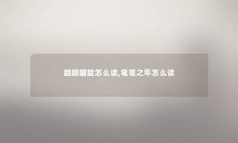 龃龉龌龊怎么读,鼋鼍之年怎么读 龃龉龌龊怎么读,鼋鼍之年怎么读