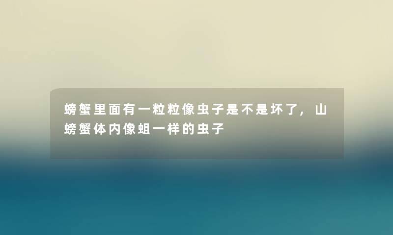 螃蟹里面有一粒粒像虫子是不是坏了,山螃蟹体内像蛆一样的虫子 螃蟹里面有一粒粒像虫子是不是坏了,山螃蟹体内像蛆一样的虫子