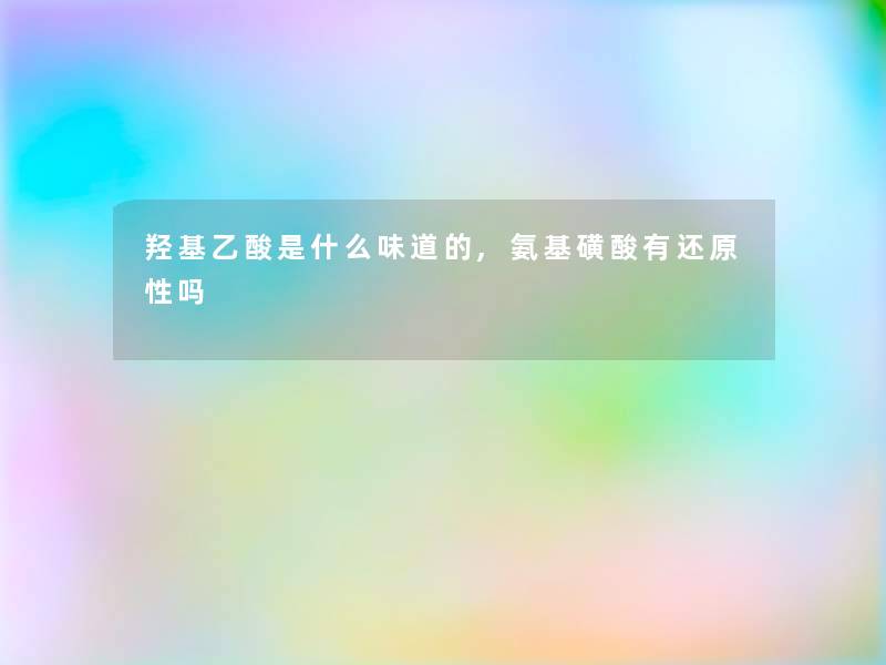 羟基乙酸是什么味道的,氨基磺酸有还原性吗 羟基乙酸是什么味道的,氨基磺酸有还原性吗